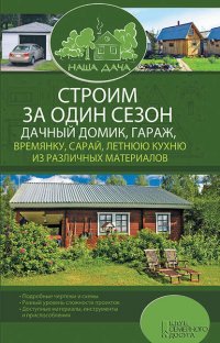 Строим за один сезон дачный домик, гараж, времянку, сарай, летнюю кухню из различных материалов