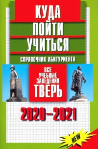 Куда пойти учиться. Справочник абитуриента. Все учебные заведения. Тверь 2020-2021