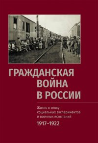 Гражданская война в России. Жизнь в эпоху социальных экспериментов и военных испытаний. 1917–1922