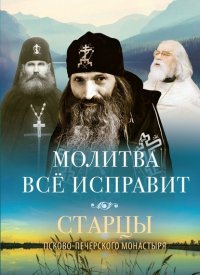 Молитва все исправит. Старцы Псково-Печерского монастыря о молитве