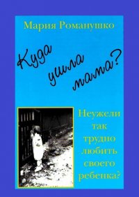 Куда ушла мама? Неужели так трудно любить своего ребенка?