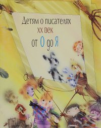 Детям о писателях. 20 век от О до Я