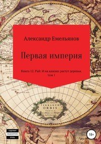 Первая империя. Книга 12. Рай: И на камнях растут деревья. Том 1