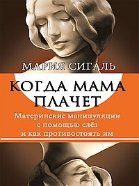 Когда мама плачет. Материнские манипуляции с помощью слез и как им противостоять