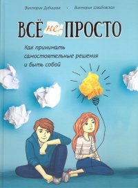 Все непросто. Как принимать самостоятельные решения и быть собой