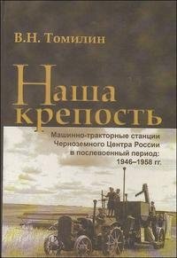 В. Н. Томилин - «Наша крепость. Машинно-тракторные станции Черноземного Центра России в послевоенный период. 1946-1958 гг»