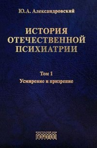 История отечественной психиатрии. Том 1. Усмирение и призрение