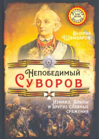 Непобедимый Суворов. Измаил, Альпы и другие славные сражения