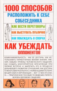 1000 способов расположить к себе собеседника. Как вести переговоры. Как выступать публично. Как побеждать в спорах. Как убеждать оппонентов