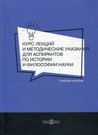 Курс лекций и методические указания для аспирантов по истории и философии науки. Учебное пособие