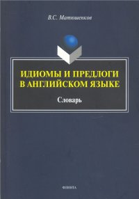 Идиомы и предлоги в английском языке. Словарь