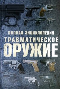 Травматическое оружие. Полная энциклопедия