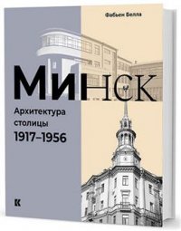 Ф. Белла - «Минск : Архитектура столицы. 1917–1956»