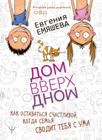 ДомВверхДном. Как оставаться счастливой, когда семья сводит тебя с ума