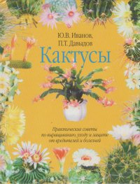 Кактусы. Практические советы  по выращиванию, уходу и защите  от вредителей и болезней