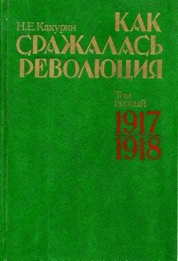 Как сражалась революция. Том первый 1917-1918 гг