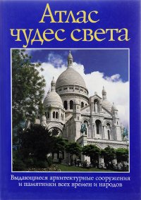 Атлас чудес света. Выдающиеся архитектурные сооружения и памятники всех времен и народов