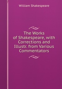 The Works of Shakespeare, with Corrections and Illustr. from Various Commentators