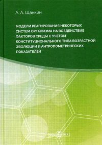 Модели реагирования некоторых систем организма на воздействие факторов среды с учетом конституцонального типа возрастной эволюции и антропометрических показателей. Монография