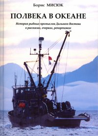 Полвека в океане. История рыбных промыслов Дальнего Востока в рассказах, очерках, репортажах