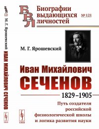 Иван Михайлович Сеченов. 1829-1905. Путь создателя российской физиологической школы и логика развития науки