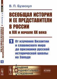 Всеобщая история и ее представители в России в XIX и начале XX века. Часть 1. От изучения Византии и славянского мира до признания русской исторической школы на Западе