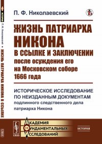 Жизнь патриарха Никона в ссылке и заключении после осуждения его на Московском соборе 1666 года: Историческое исследование по неизданным документам подлинного следственного дела патриарха Ник