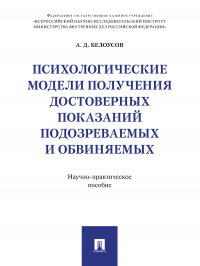 Психологические модели получения достоверных показаний подозреваемых и обвиняемых. Научно-практическое пособие