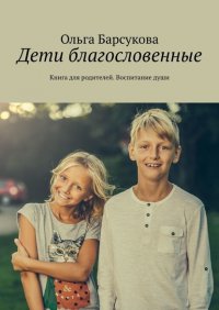 Дети благословенные. Книга для родителей. Воспитание души