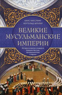 Великие мусульманские империи. История исламских государств Ближнего Востока, Центральной Азии и Африки