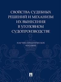 Свойства судебных решений и механизм их вынесения в уголовном судопроизводстве. Научно-практическое пособие