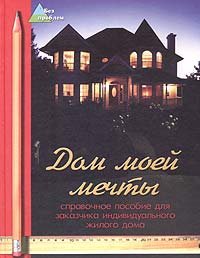 Дом моей мечты. Справочное пособие для заказчика индивидуального жилого дома