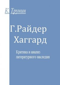 Константин Трунин - «Г. Райдер Хаггард. Критика и анализ литературного наследия»