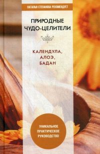 Природные чудо-целители. Календула, алоэ, бадан. Уникальное практическое руководство