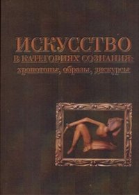 Искусство в категориях сознания. Хронотопы, образы, дискурсы