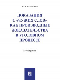 Галяшин Николай Викторович - «Показания с «чужих слов» как производные доказательства в уголовном процессе. Монография»