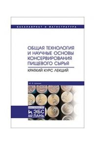 Общая технология и научные основы консервирования пищевого сырья. Краткий курс лекций. Уч. пособие, 1-е изд