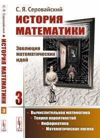 История математики. Эволюция математических идей: Вычислительная математика. Теория вероятностей. Информатика. Математическая логика. Книга 3