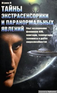 Тайны экстрасенсорики и паранормальных явлений. Опыт исследования феноменов НЛО, левитации, телепортации, телекинеза и других сверхспособностей