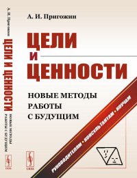 Цели и ценности. Новые методы работы с будущим. Философия и теория построения целей предпринимателей, организаций, социумов и новейшие методы поиска и формулирования целей разного масштаба