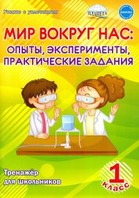 Мир вокруг нас. Опыты, эксперименты, практические задания. 1 класс. Тренажер для школьников