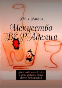 Искусство ВЕРАделия. Как поверить в себя и реализовать мощь своего потенциала