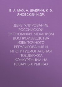 Дерегулирование российской экономики. Механизм воспроизводства избыточного регулирования и институциональная поддержка конкуренции на товарных рынках