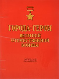 Города-герои Великой Отечественной войны. Атлас