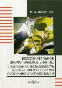 Бессознательное экологическое знание. Содержание, возможность извлечения и проблемы осознанной актуализации. Монография