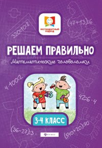 Решаем правильно. Математические головоломки. 3-4 класс