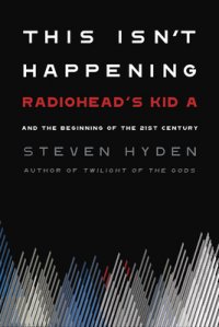 This Isn't Happening: Radiohead's Kid A and the Beginning of the 21st Century