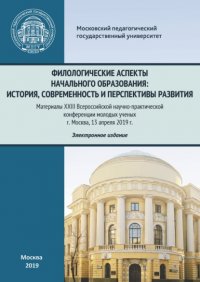 Филологические аспекты начального образования: история, современность и перспективы развития. Материалы Всероссийской научно-практической конференции молодых ученых, г. Москва, 13 апреля 2019