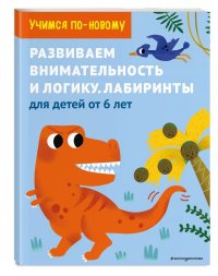 Развиваем внимательность и логику. Лабиринты: для детей от 6 лет