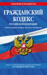 Гражданский кодекс Российской Федерации. Части первая, вторая, третья и четвертая. Текст с последними изменениями и дополнениями на 1 февраля 2021 года